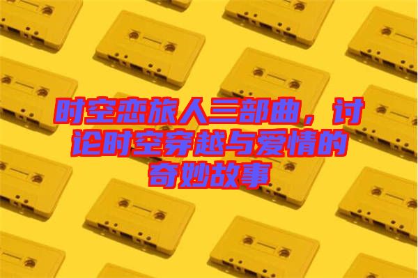 時空戀旅人三部曲，討論時空穿越與愛情的奇妙故事