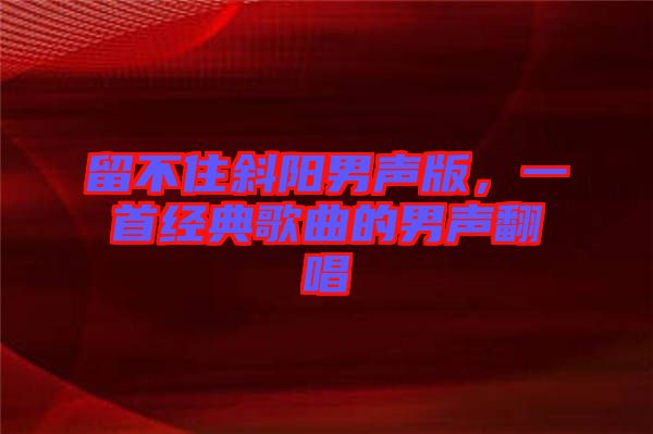 留不住斜陽男聲版，一首經(jīng)典歌曲的男聲翻唱
