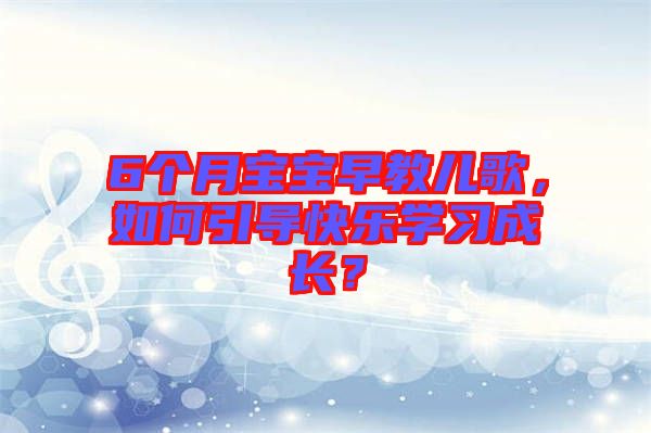 6個月寶寶早教兒歌，如何引導(dǎo)快樂學(xué)習(xí)成長？