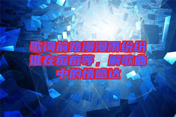 歌詞前路漫漫雨紛紛誰在癡癡等，解歌曲中的情感達(dá)