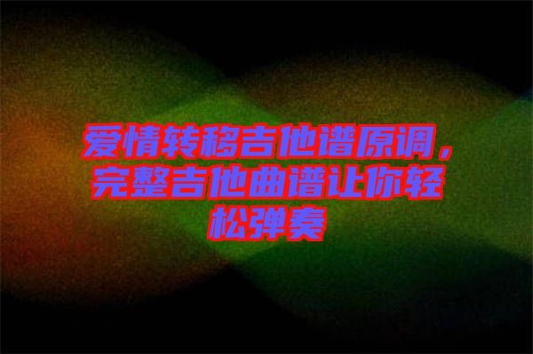 愛情轉(zhuǎn)移吉他譜原調(diào)，完整吉他曲譜讓你輕松彈奏