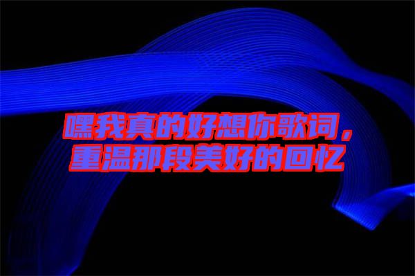 嘿我真的好想你歌詞，重溫那段美好的回憶