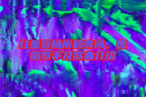 紅星歌楊彬鶴歌詞，原唱歌手及歌曲介紹