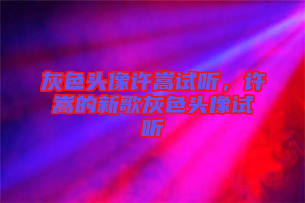 灰色頭像許嵩試聽，許嵩的新歌灰色頭像試聽