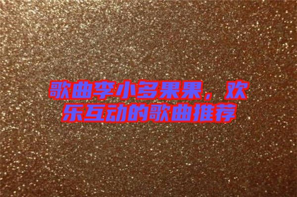 歌曲李小多果果，歡樂互動(dòng)的歌曲推薦