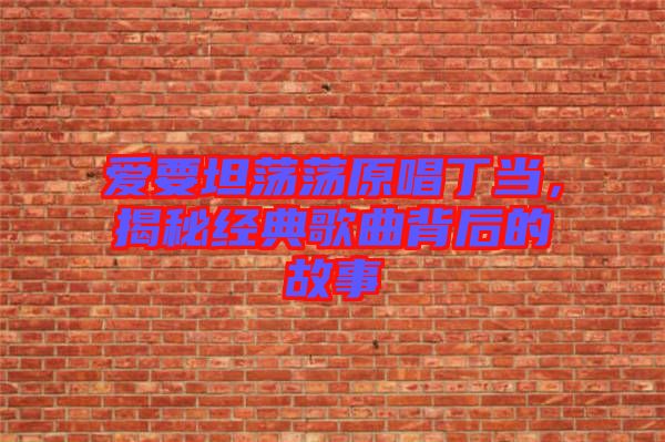 愛要坦蕩蕩原唱丁當(dāng)，揭秘經(jīng)典歌曲背后的故事