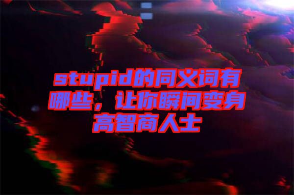 stupid的同義詞有哪些，讓你瞬間變身高智商人士
