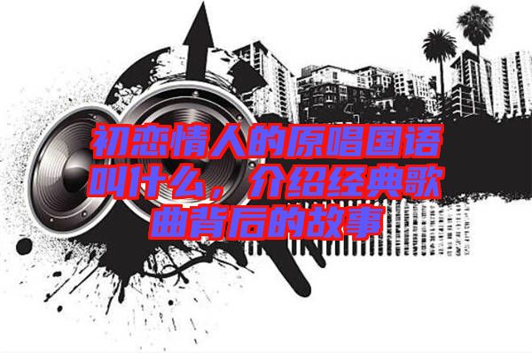 初戀情人的原唱國語叫什么，介紹經(jīng)典歌曲背后的故事