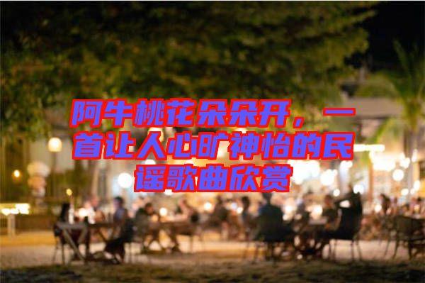 阿牛桃花朵朵開(kāi)，一首讓人心曠神怡的民謠歌曲欣賞