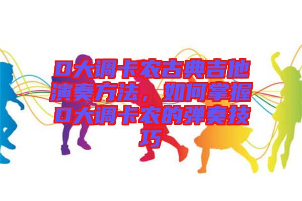 D大調(diào)卡農(nóng)古典吉他演奏方法，如何掌握D大調(diào)卡農(nóng)的彈奏技巧