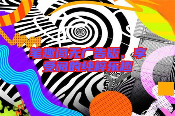 筆趣閣無廣告版，享受閱的純粹樂趣