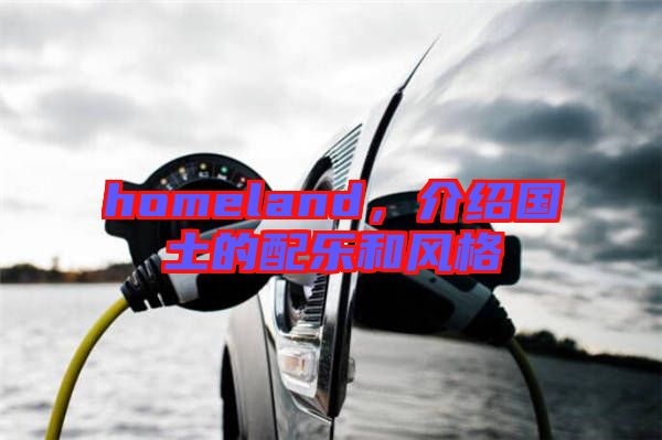 homeland，介紹國(guó)土的配樂(lè)和風(fēng)格