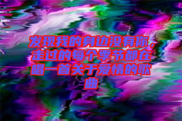 發(fā)現(xiàn)我的身邊沒有你，走過的每個季節(jié)都在唱一首關(guān)于愛情的歌曲