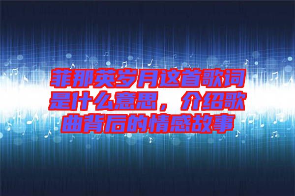菲那英歲月這首歌詞是什么意思，介紹歌曲背后的情感故事