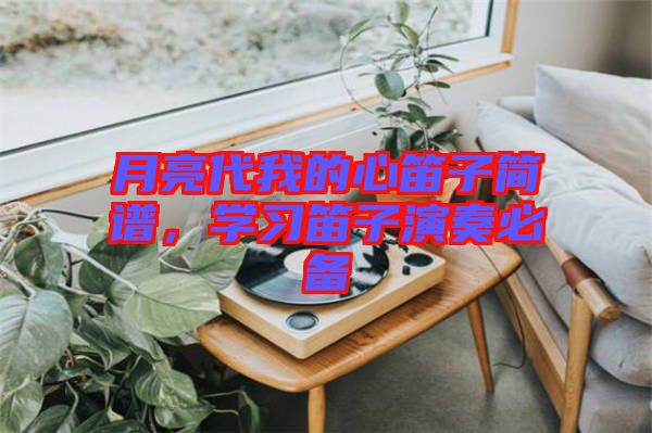 月亮代我的心笛子簡(jiǎn)譜，學(xué)習(xí)笛子演奏必備