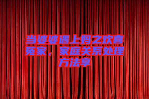 當婆婆遇上媽之歡喜冤家，家庭關(guān)系處理方法享