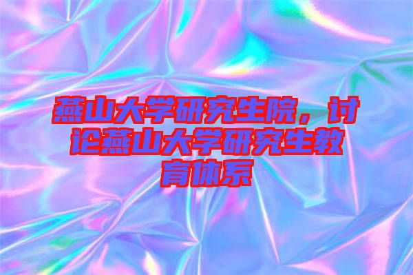 燕山大學(xué)研究生院，討論燕山大學(xué)研究生教育體系