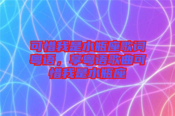 可惜我是水瓶座歌詞粵語(yǔ)，享粵語(yǔ)歌曲可惜我是水瓶座