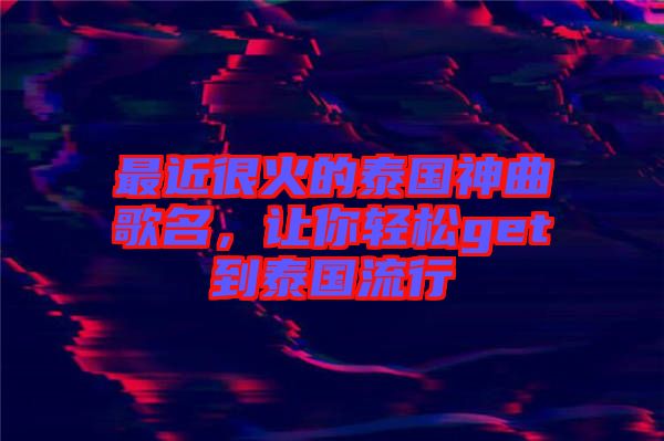 最近很火的泰國神曲歌名，讓你輕松get到泰國流行