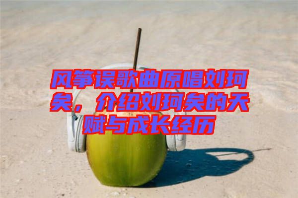 風(fēng)箏誤歌曲原唱?jiǎng)㈢嬉?，介紹劉珂矣的天賦與成長(zhǎng)經(jīng)歷