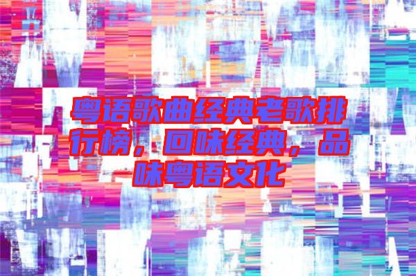 粵語歌曲經(jīng)典老歌排行榜，回味經(jīng)典，品味粵語文化