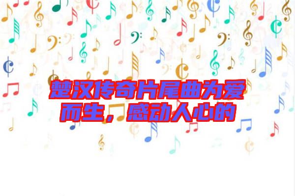 楚漢傳奇片尾曲為愛(ài)而生，感動(dòng)人心的