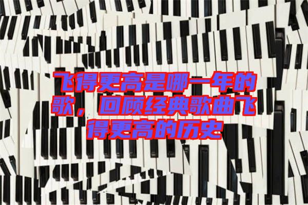 飛得更高是哪一年的歌，回顧經(jīng)典歌曲飛得更高的歷史