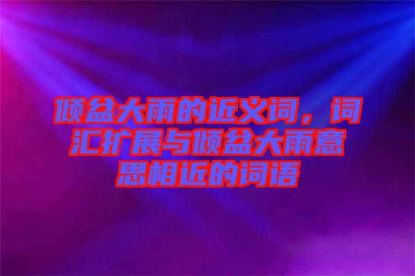 傾盆大雨的近義詞，詞匯擴(kuò)展與傾盆大雨意思相近的詞語(yǔ)