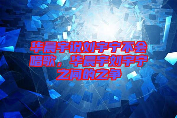 華晨宇說劉宇寧不會(huì)唱歌，華晨宇劉宇寧之間的之爭(zhēng)