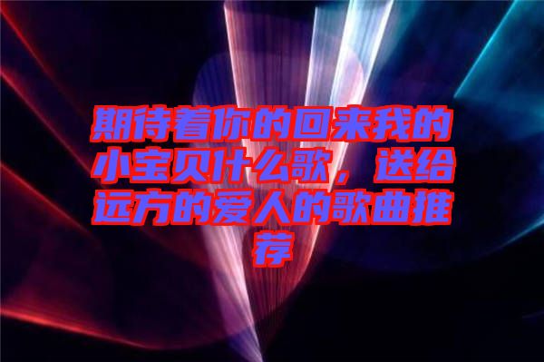 期待著你的回來我的小寶貝什么歌，送給遠(yuǎn)方的愛人的歌曲推薦