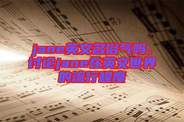 jane英文名俗氣嗎，討論jane在英文世界的流行程度