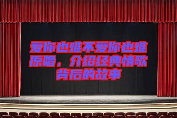 愛你也難不愛你也難原唱，介紹經(jīng)典情歌背后的故事