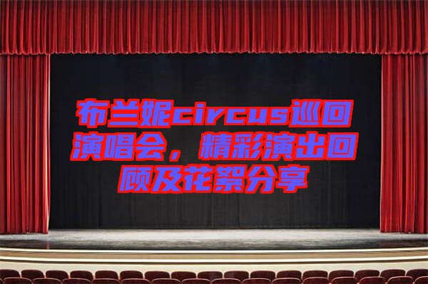 布蘭妮circus巡回演唱會，精彩演出回顧及花絮分享