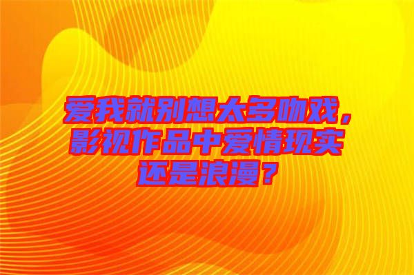 愛我就別想太多吻戲，影視作品中愛情現實還是浪漫？