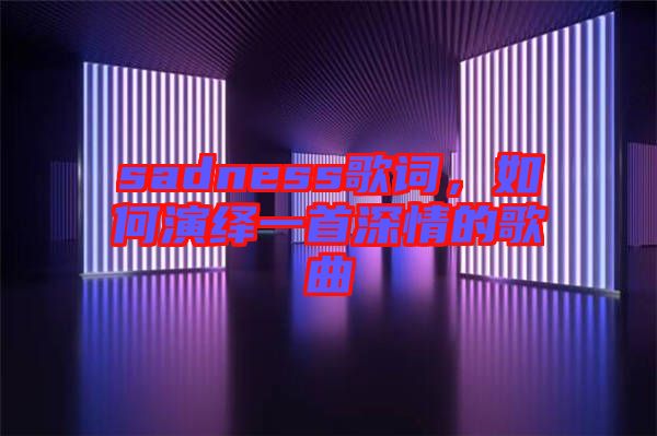 sadness歌詞，如何演繹一首深情的歌曲