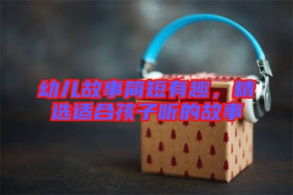 幼兒故事簡短有趣，精選適合孩子聽的故事