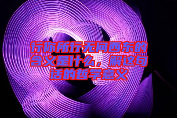 行你所行無問西東的含義是什么，解這句話的哲學(xué)意義