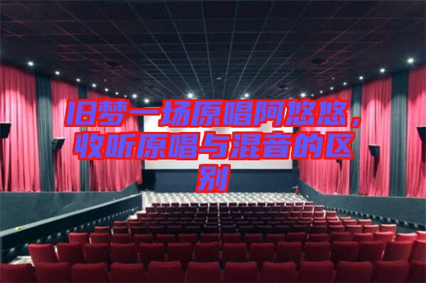 舊夢一場原唱阿悠悠，收聽原唱與混音的區(qū)別