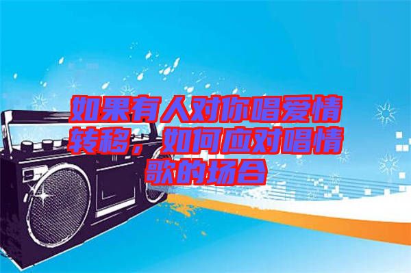 如果有人對你唱愛情轉移，如何應對唱情歌的場合