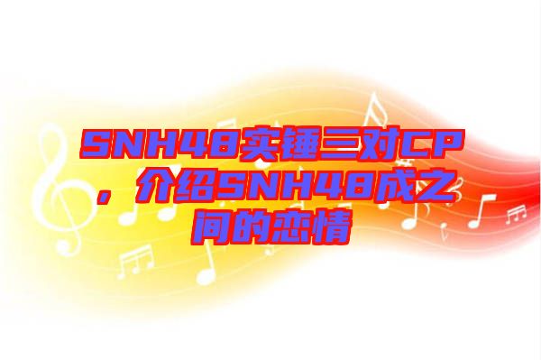 SNH48實(shí)錘三對(duì)CP，介紹SNH48成之間的戀情