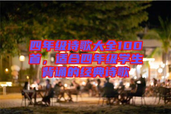 四年級(jí)詩(shī)歌大全100首，適合四年級(jí)學(xué)生背誦的經(jīng)典詩(shī)歌