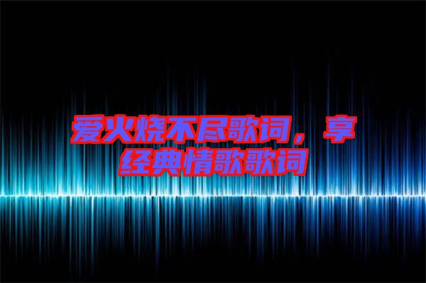 愛(ài)火燒不盡歌詞，享經(jīng)典情歌歌詞