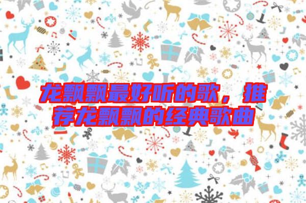 龍飄飄最好聽(tīng)的歌，推薦龍飄飄的經(jīng)典歌曲