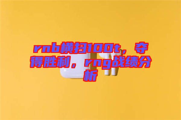rnb橫掃100t，奪得勝利，rng戰(zhàn)績分析