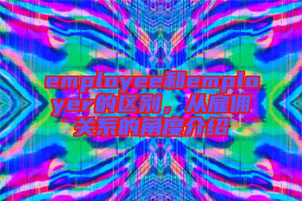 employee和employer的區(qū)別，從雇傭關(guān)系的角度介紹