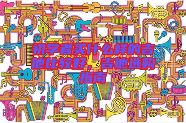 初學(xué)者買什么樣的吉他比較好，吉他選購指南