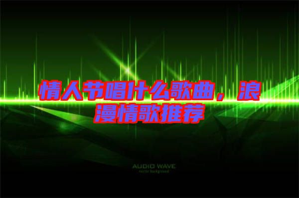 情人節(jié)唱什么歌曲，浪漫情歌推薦