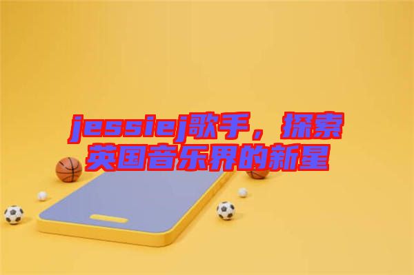 jessiej歌手，探索英國音樂界的新星