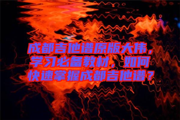 成都吉他譜原版大偉，學(xué)習(xí)必備教材，如何快速掌握成都吉他譜？