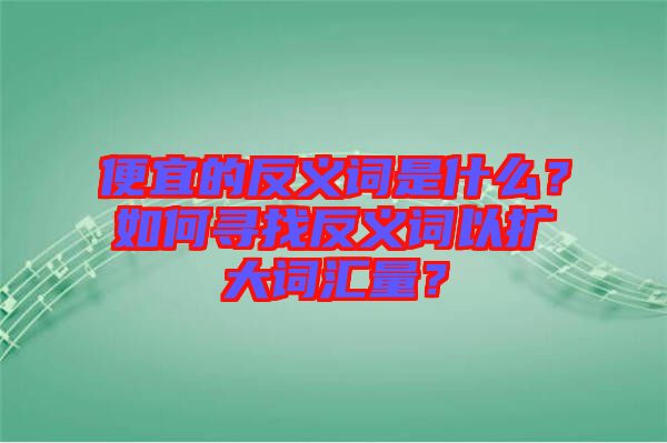 便宜的反義詞是什么？如何尋找反義詞以擴大詞匯量？